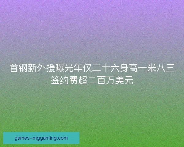 首钢新外援曝光年仅二十六身高一米八三签约费超二百万美元